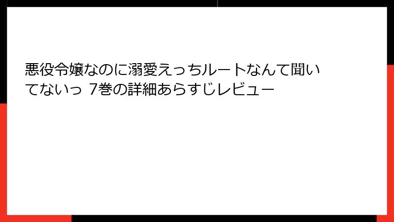 悪役令嬢なのに溺愛えっちルートなんて聞いてないっ 7巻の詳細あらすじレビュー
