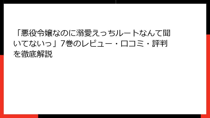 「悪役令嬢なのに溺愛えっちルートなんて聞いてないっ」7巻のレビュー・口コミ・評判を徹底解説