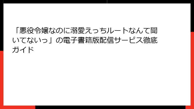 「悪役令嬢なのに溺愛えっちルートなんて聞いてないっ」の電子書籍版配信サービス徹底ガイド