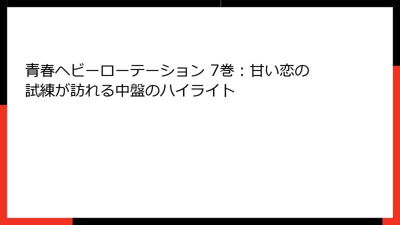 青春ヘビーローテーション 7巻:甘い恋の試練が訪れる中盤のハイライト