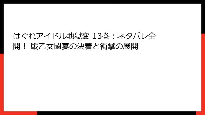 はぐれアイドル地獄変 13巻：ネタバレ全開！ 戦乙女闘宴の決着と衝撃の展開