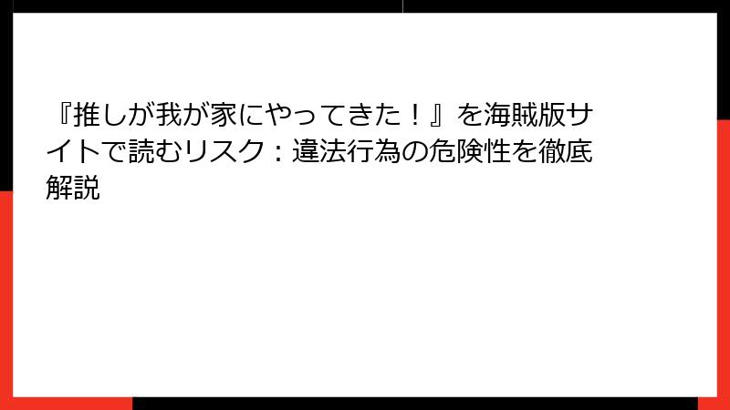 『推しが我が家にやってきた！』を海賊版サイトで読むリスク：違法行為の危険性を徹底解説