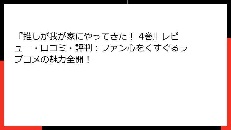 『推しが我が家にやってきた！ 4巻』レビュー・口コミ・評判：ファン心をくすぐるラブコメの魅力全開！