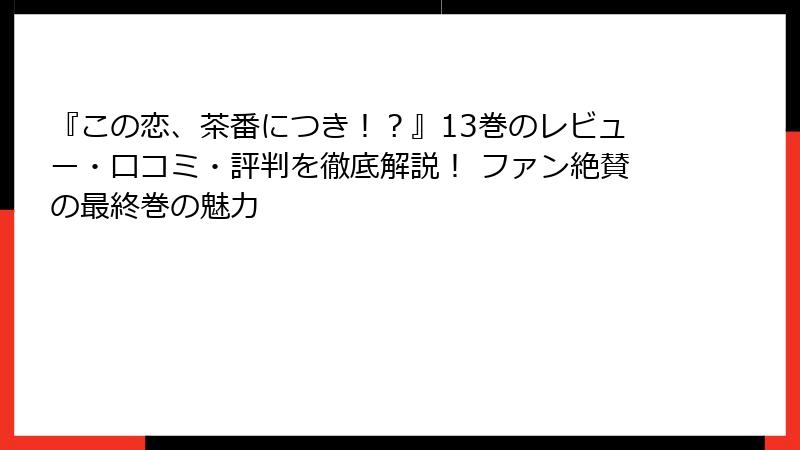 『この恋、茶番につき！？』13巻のレビュー・口コミ・評判を徹底解説！ ファン絶賛の最終巻の魅力