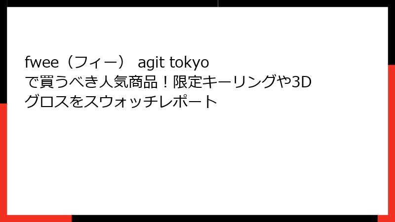 fwee（フィー） agit tokyoで買うべき人気商品！限定キーリングや3Dグロスをスウォッチレポート