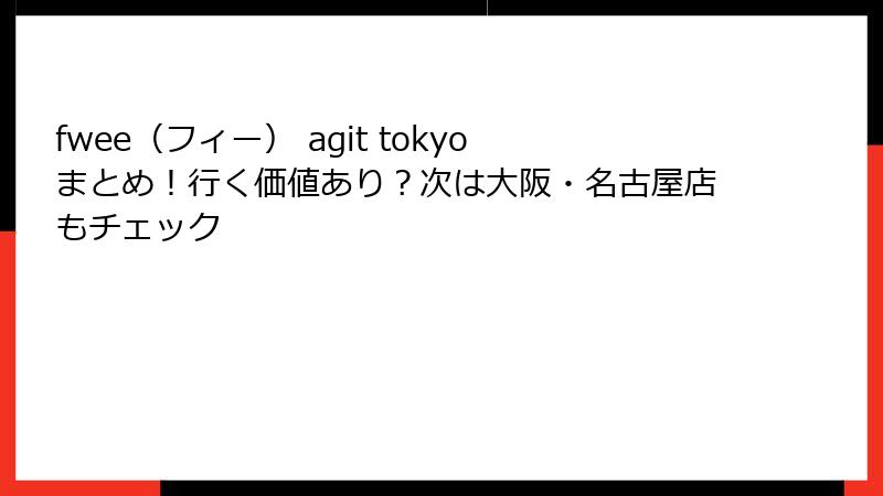 fwee（フィー） agit tokyoまとめ！行く価値あり？次は大阪・名古屋店もチェック