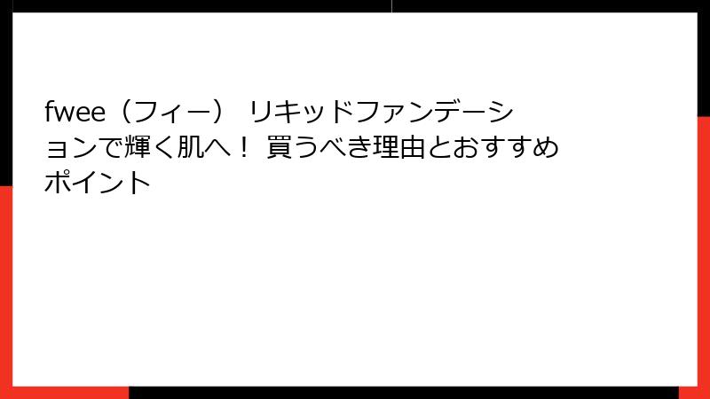 fwee（フィー） リキッドファンデーションで輝く肌へ！ 買うべき理由とおすすめポイント
