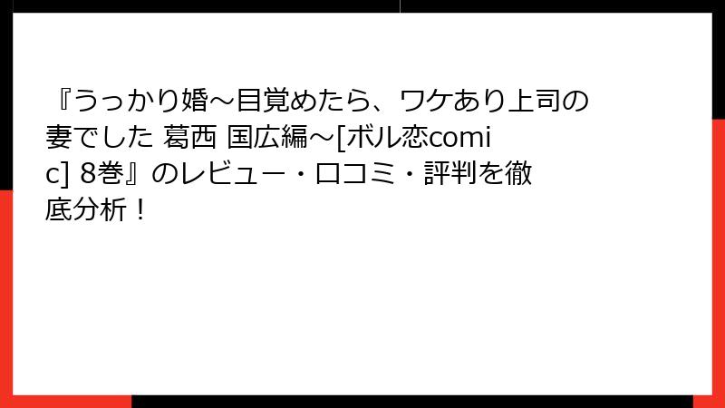 『うっかり婚～目覚めたら、ワケあり上司の妻でした 葛西 国広編～[ボル恋comic] 8巻』のレビュー・口コミ・評判を徹底分析！