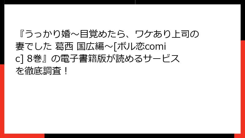 『うっかり婚～目覚めたら、ワケあり上司の妻でした 葛西 国広編～[ボル恋comic] 8巻』の電子書籍版が読めるサービスを徹底調査！