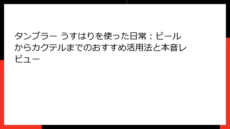 タンブラー うすはりを使った日常：ビールからカクテルまでのおすすめ活用法と本音レビュー