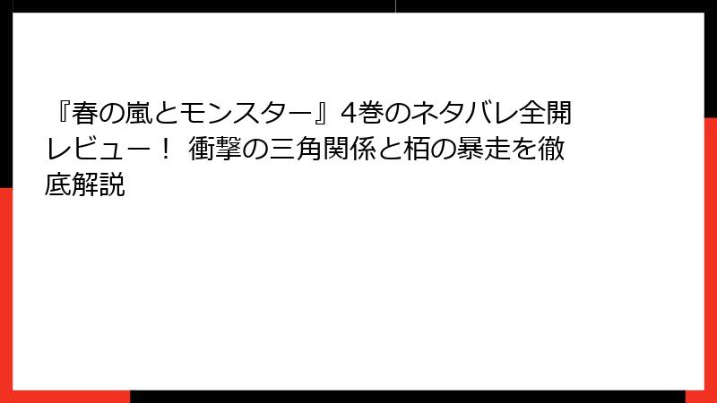 『春の嵐とモンスター』4巻のネタバレ全開レビュー！ 衝撃の三角関係と栢の暴走を徹底解説