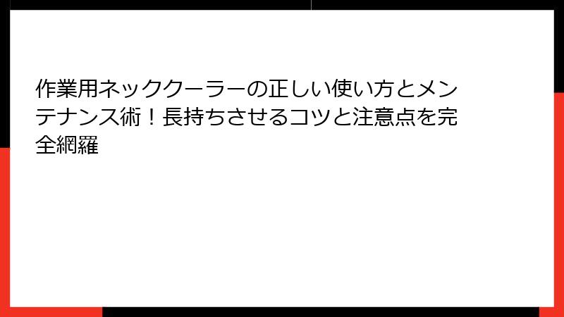 作業用ネッククーラーの正しい使い方とメンテナンス術！長持ちさせるコツと注意点を完全網羅