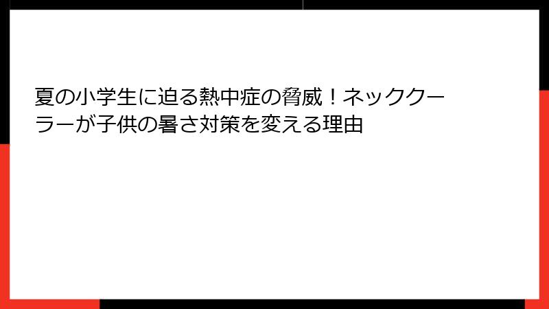 夏の小学生に迫る熱中症の脅威！ネッククーラーが子供の暑さ対策を変える理由