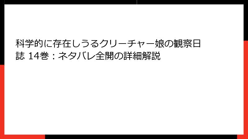 科学的に存在しうるクリーチャー娘の観察日誌 14巻：ネタバレ全開の詳細解説