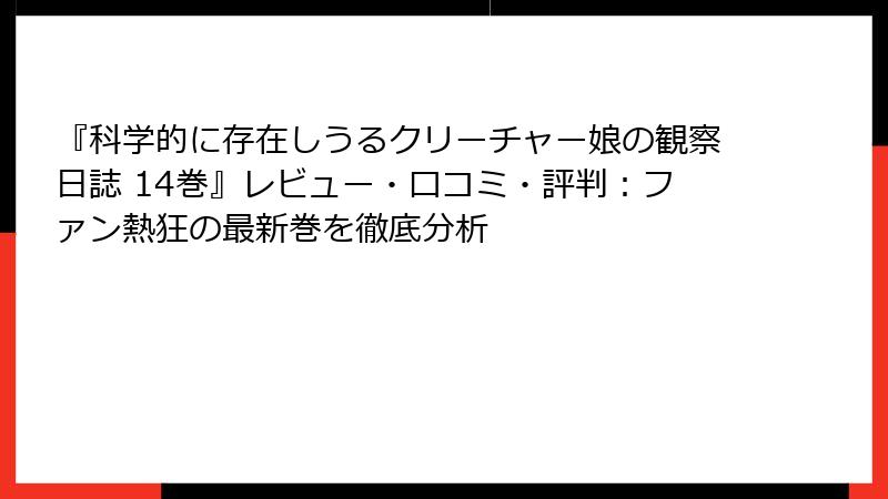 『科学的に存在しうるクリーチャー娘の観察日誌 14巻』レビュー・口コミ・評判：ファン熱狂の最新巻を徹底分析