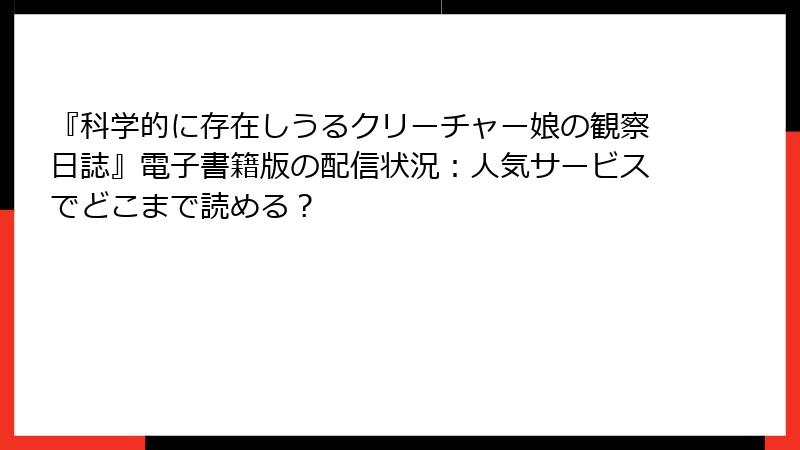 『科学的に存在しうるクリーチャー娘の観察日誌』電子書籍版の配信状況：人気サービスでどこまで読める？
