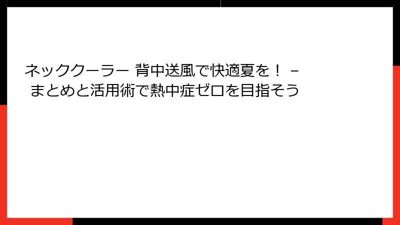 ネッククーラー 背中送風で快適夏を！ – まとめと活用術で熱中症ゼロを目指そう