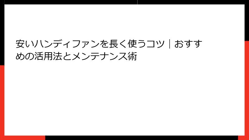 安いハンディファンを長く使うコツ｜おすすめの活用法とメンテナンス術