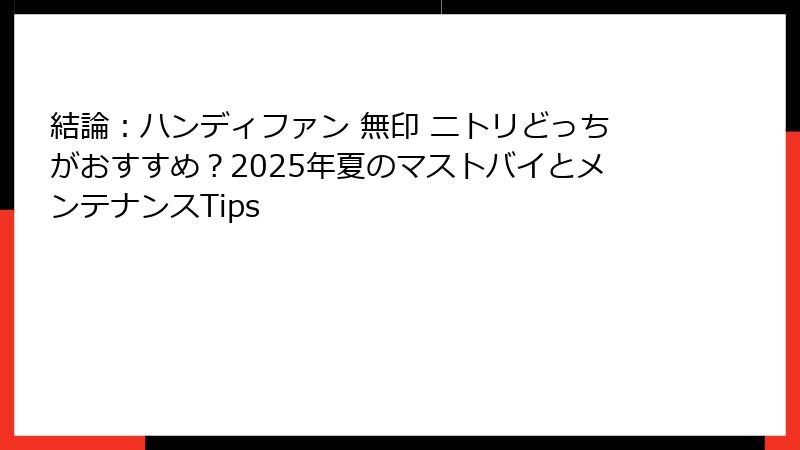 結論：ハンディファン 無印 ニトリどっちがおすすめ？2025年夏のマストバイとメンテナンスTips