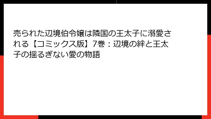 売られた辺境伯令嬢は隣国の王太子に溺愛される【コミックス版】7巻：辺境の絆と王太子の揺るぎない愛の物語