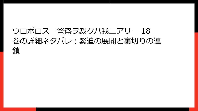 ウロボロス―警察ヲ裁クハ我ニアリ― 18巻の詳細ネタバレ：緊迫の展開と裏切りの連鎖