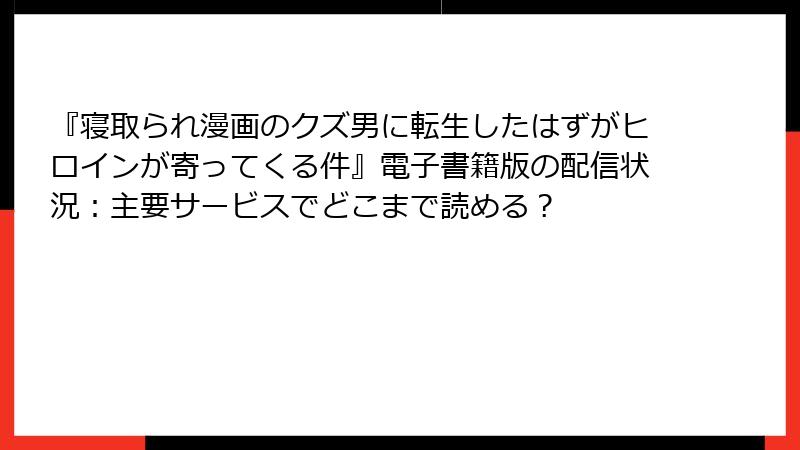 『寝取られ漫画のクズ男に転生したはずがヒロインが寄ってくる件』電子書籍版の配信状況：主要サービスでどこまで読める？