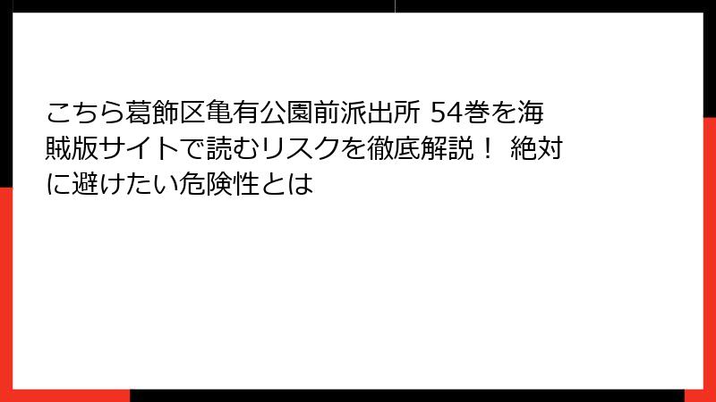 こちら葛飾区亀有公園前派出所 54巻を海賊版サイトで読むリスクを徹底解説！ 絶対に避けたい危険性とは