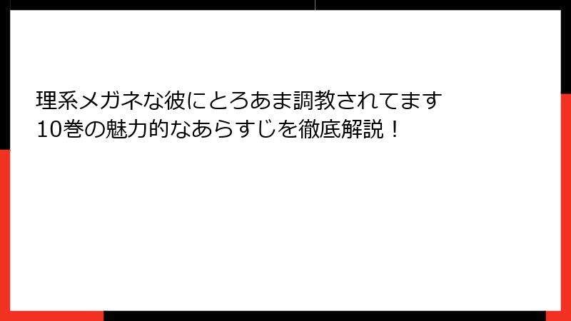 理系メガネな彼にとろあま調教されてます 10巻の魅力的なあらすじを徹底解説！