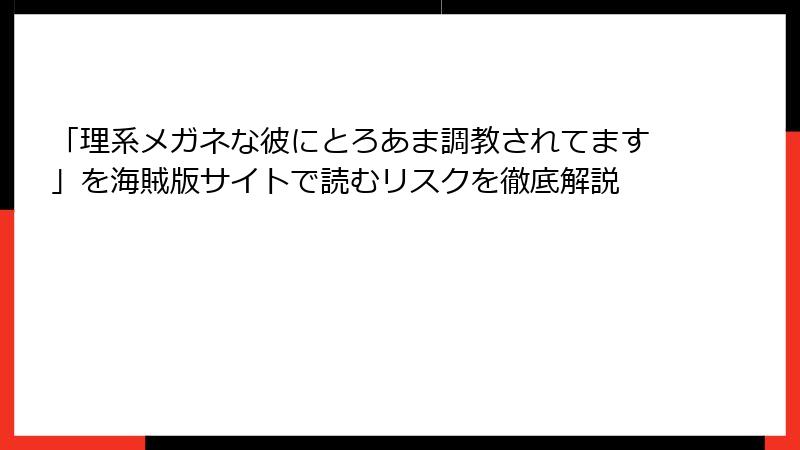 「理系メガネな彼にとろあま調教されてます」を海賊版サイトで読むリスクを徹底解説