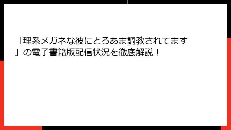 「理系メガネな彼にとろあま調教されてます」の電子書籍版配信状況を徹底解説！