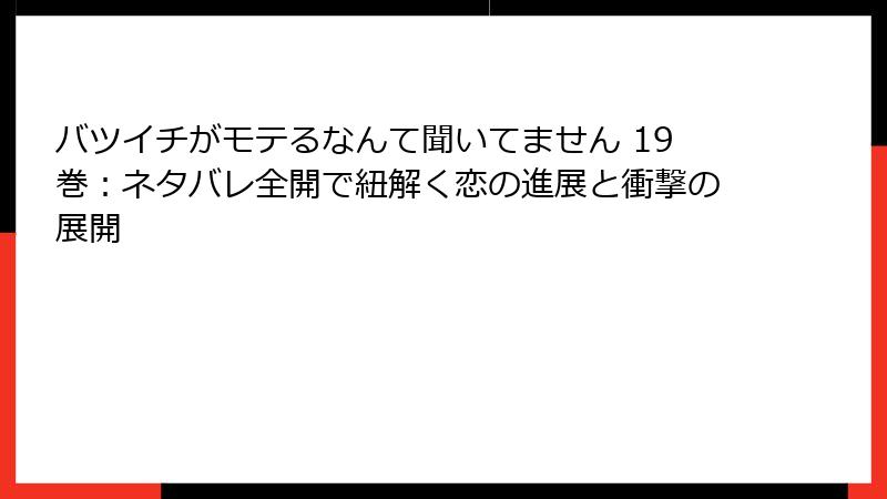 バツイチがモテるなんて聞いてません 19巻：ネタバレ全開で紐解く恋の進展と衝撃の展開