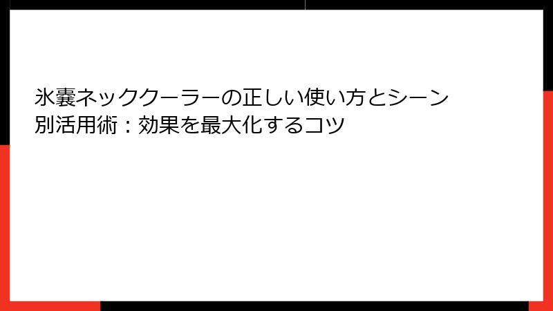 氷嚢ネッククーラーの正しい使い方とシーン別活用術：効果を最大化するコツ