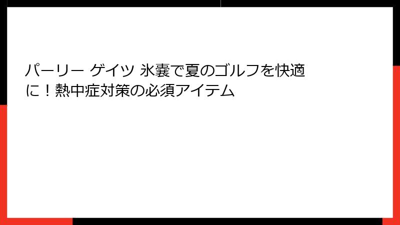 パーリー ゲイツ 氷嚢で夏のゴルフを快適に！熱中症対策の必須アイテム