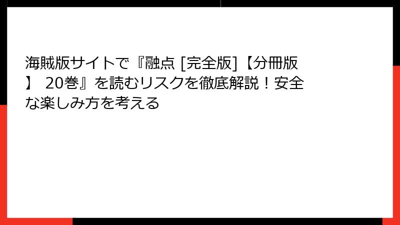 海賊版サイトで『融点 [完全版]【分冊版】 20巻』を読むリスクを徹底解説！安全な楽しみ方を考える