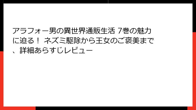 アラフォー男の異世界通販生活 7巻の魅力に迫る！ ネズミ駆除から王女のご褒美まで、詳細あらすじレビュー