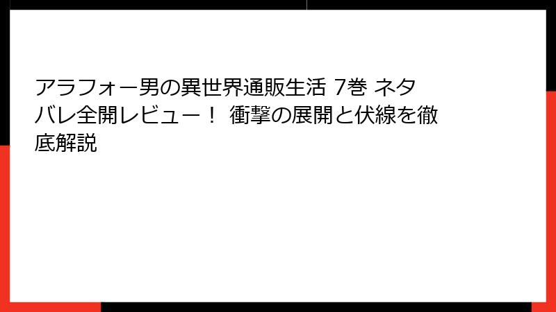 アラフォー男の異世界通販生活 7巻 ネタバレ全開レビュー！ 衝撃の展開と伏線を徹底解説