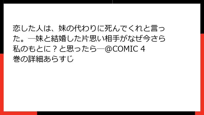 恋した人は、妹の代わりに死んでくれと言った。―妹と結婚した片思い相手がなぜ今さら私のもとに？と思ったら―@COMIC 4巻の詳細あらすじ