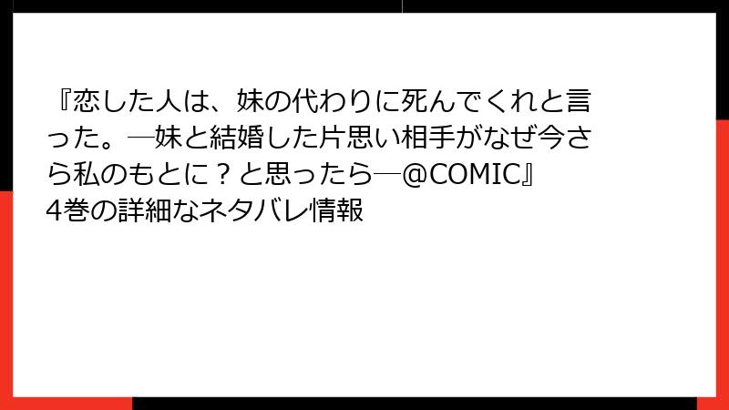 『恋した人は、妹の代わりに死んでくれと言った。―妹と結婚した片思い相手がなぜ今さら私のもとに？と思ったら―@COMIC』4巻の詳細なネタバレ情報