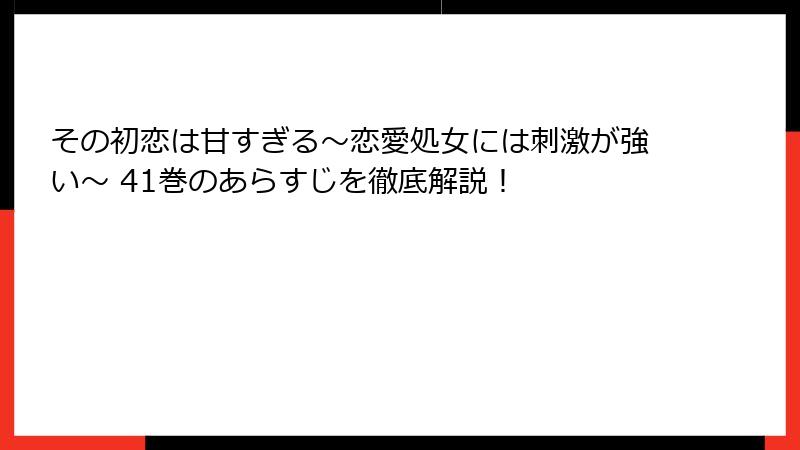 その初恋は甘すぎる~恋愛処女には刺激が強い~ 41巻のあらすじを徹底解説!