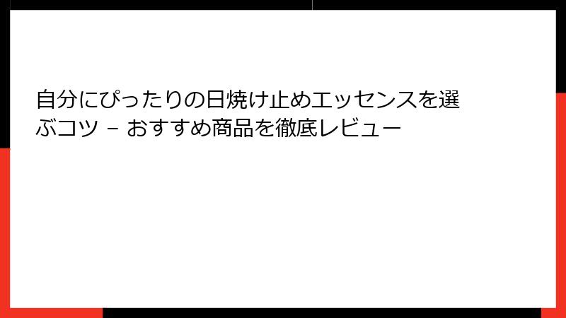 自分にぴったりの日焼け止めエッセンスを選ぶコツ – おすすめ商品を徹底レビュー