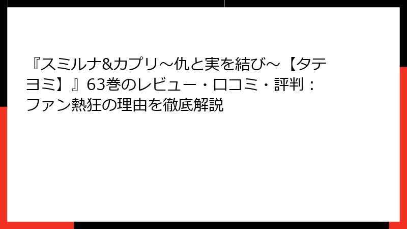 『スミルナ&カプリ～仇と実を結び～【タテヨミ】』63巻のレビュー・口コミ・評判：ファン熱狂の理由を徹底解説