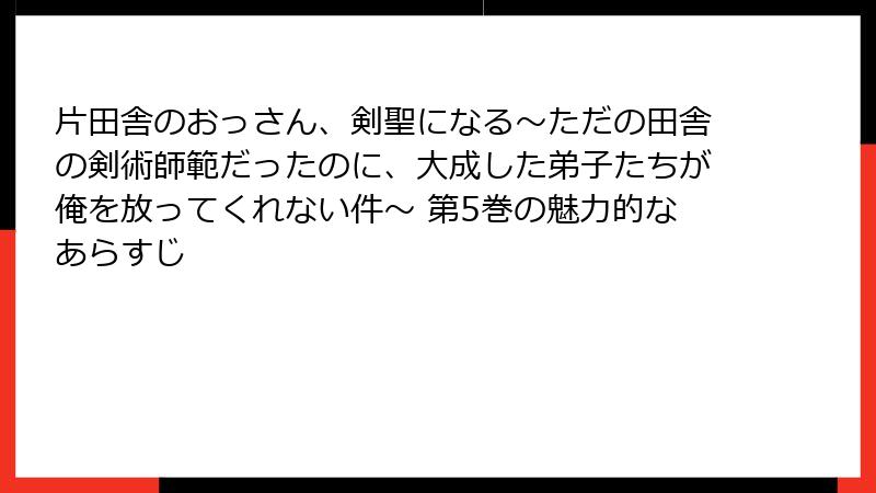 片田舎のおっさん、剣聖になる～ただの田舎の剣術師範だったのに、大成した弟子たちが俺を放ってくれない件～ 第5巻の魅力的なあらすじ