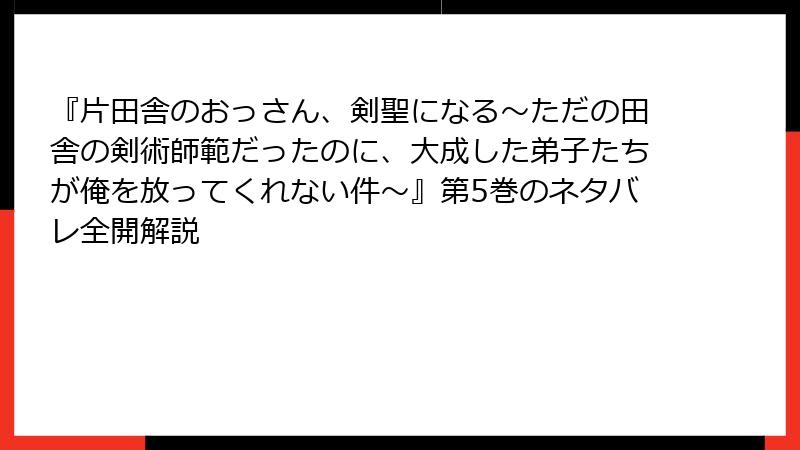 『片田舎のおっさん、剣聖になる～ただの田舎の剣術師範だったのに、大成した弟子たちが俺を放ってくれない件～』第5巻のネタバレ全開解説