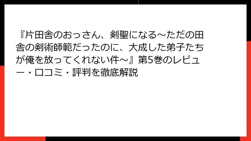 『片田舎のおっさん、剣聖になる～ただの田舎の剣術師範だったのに、大成した弟子たちが俺を放ってくれない件～』第5巻のレビュー・口コミ・評判を徹底解説