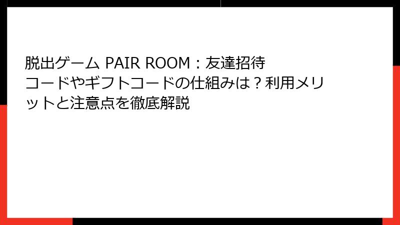 脱出ゲーム PAIR ROOM：友達招待コードやギフトコードの仕組みは？利用メリットと注意点を徹底解説