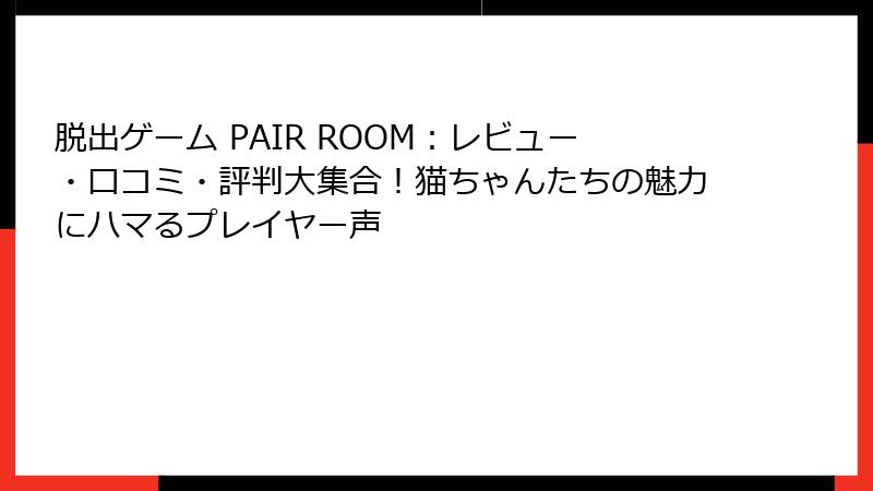 脱出ゲーム PAIR ROOM：レビュー・口コミ・評判大集合！猫ちゃんたちの魅力にハマるプレイヤー声