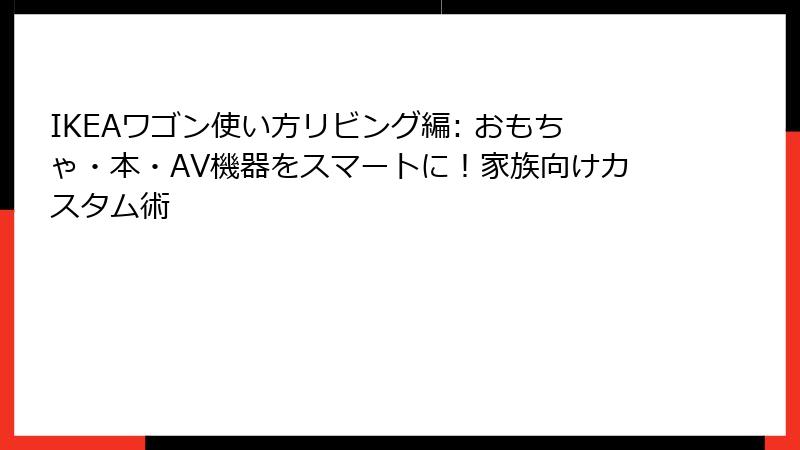 IKEAワゴン使い方リビング編: おもちゃ・本・AV機器をスマートに！家族向けカスタム術