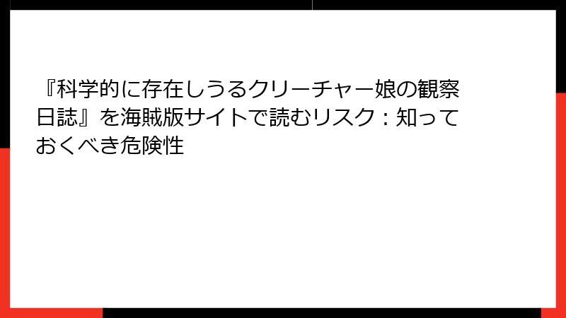 『科学的に存在しうるクリーチャー娘の観察日誌』を海賊版サイトで読むリスク：知っておくべき危険性