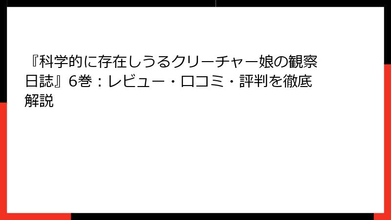 『科学的に存在しうるクリーチャー娘の観察日誌』6巻：レビュー・口コミ・評判を徹底解説