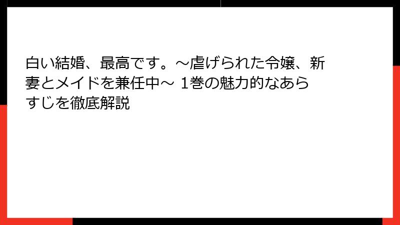 白い結婚、最高です。〜虐げられた令嬢、新妻とメイドを兼任中〜 1巻の魅力的なあらすじを徹底解説